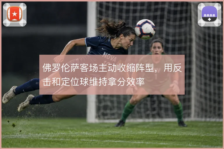 佛罗伦萨客场主动收缩阵型，用反击和定位球维持拿分效率