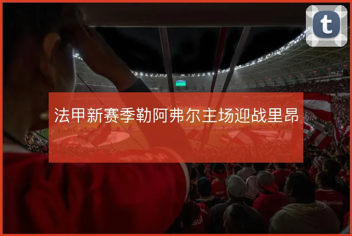 法甲新赛季勒阿弗尔主场迎战里昂