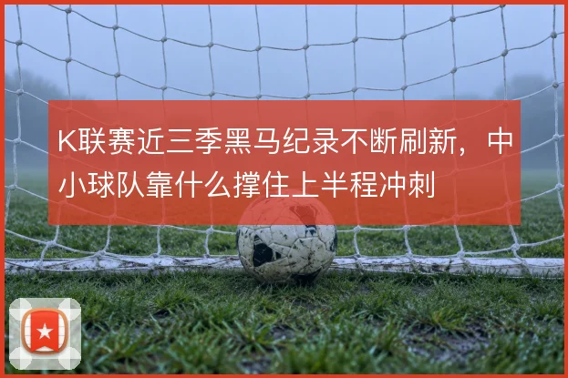 K联赛近三季黑马纪录不断刷新,中小球队靠什么撑住上半程冲刺