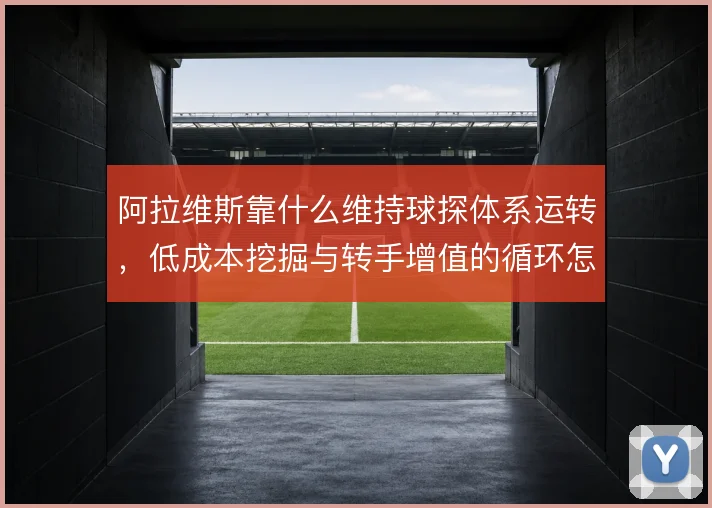 阿拉维斯靠什么维持球探体系运转，低成本挖掘与转手增值的循环怎么撑住