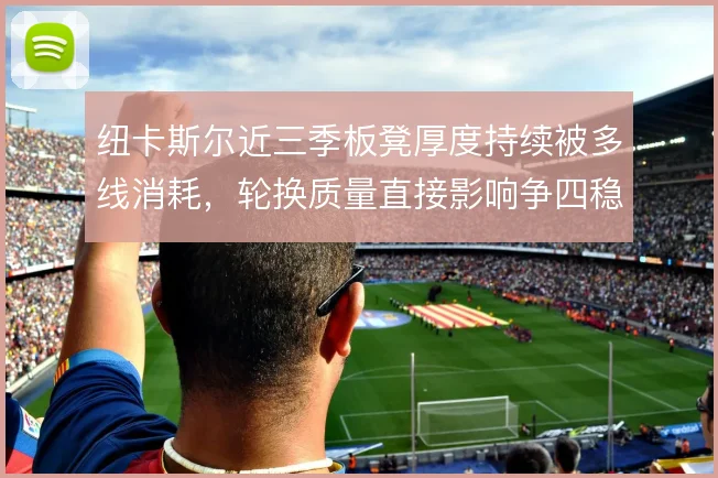 纽卡斯尔近三季板凳厚度持续被多线消耗，轮换质量直接影响争四稳定性