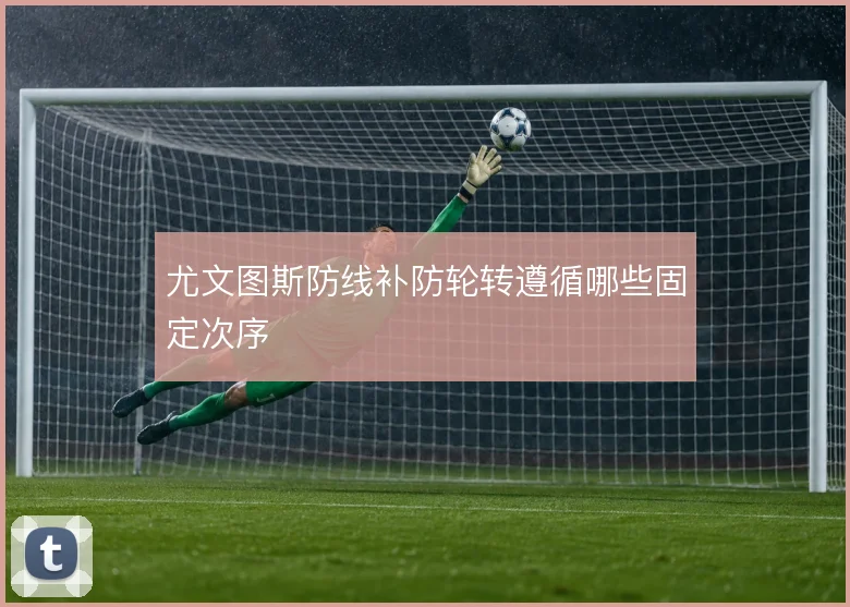 尤文图斯防线补防轮转遵循哪些固定次序