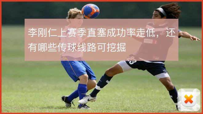 李刚仁上赛季直塞成功率走低,还有哪些传球线路可挖掘