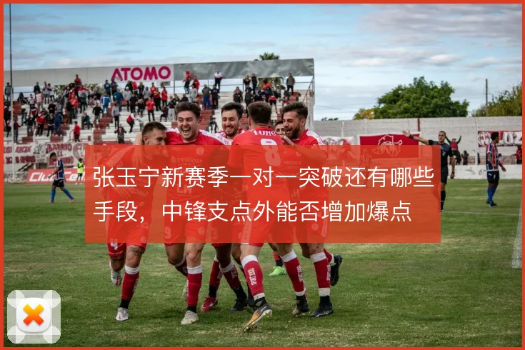 张玉宁新赛季一对一突破还有哪些手段,中锋支点外能否增加爆点