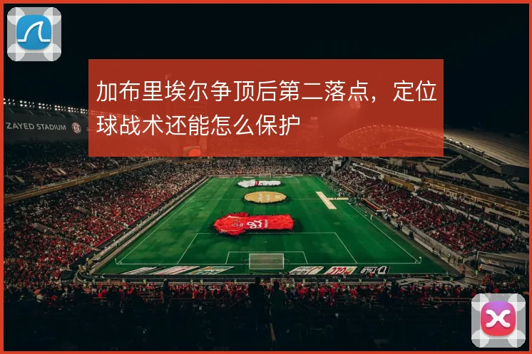 加布里埃尔争顶后第二落点,定位球战术还能怎么保护