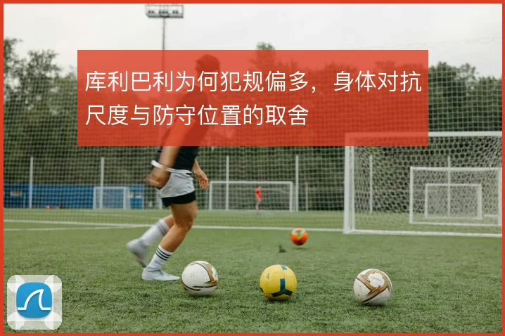 库利巴利为何犯规偏多,身体对抗尺度与防守位置的取舍