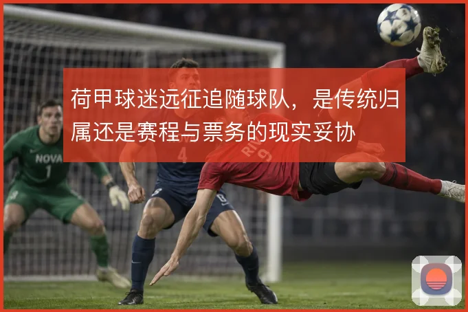 荷甲球迷远征追随球队,是传统归属还是赛程与票务的现实妥协