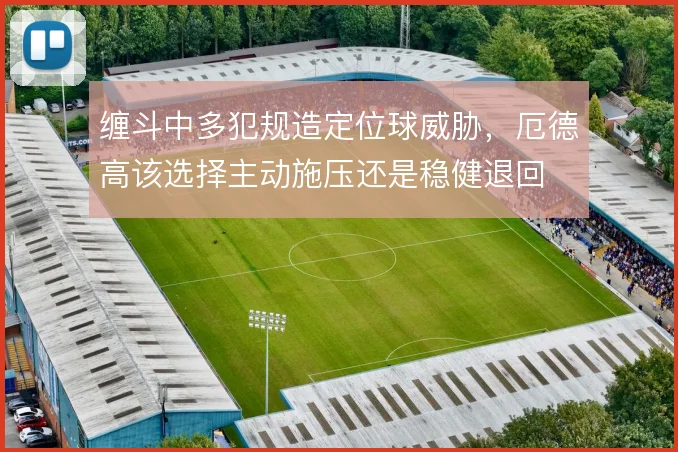 缠斗中多犯规造定位球威胁,厄德高该选择主动施压还是稳健退回
