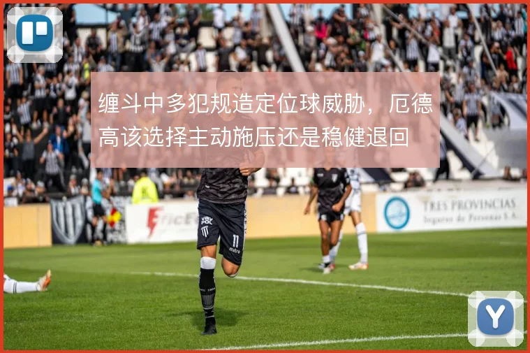 缠斗中多犯规造定位球威胁,厄德高该选择主动施压还是稳健退回