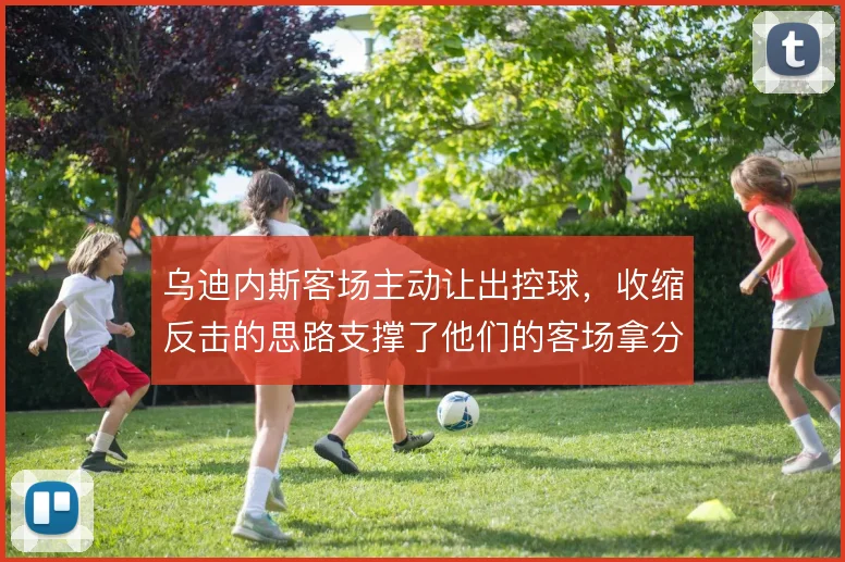 乌迪内斯客场主动让出控球，收缩反击的思路支撑了他们的客场拿分效率