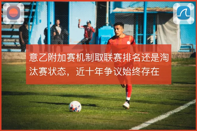 意乙附加赛机制取联赛排名还是淘汰赛状态,近十年争议始终存在
