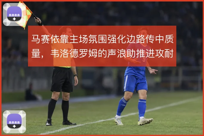 马赛依靠主场氛围强化边路传中质量,韦洛德罗姆的声浪助推进攻耐心