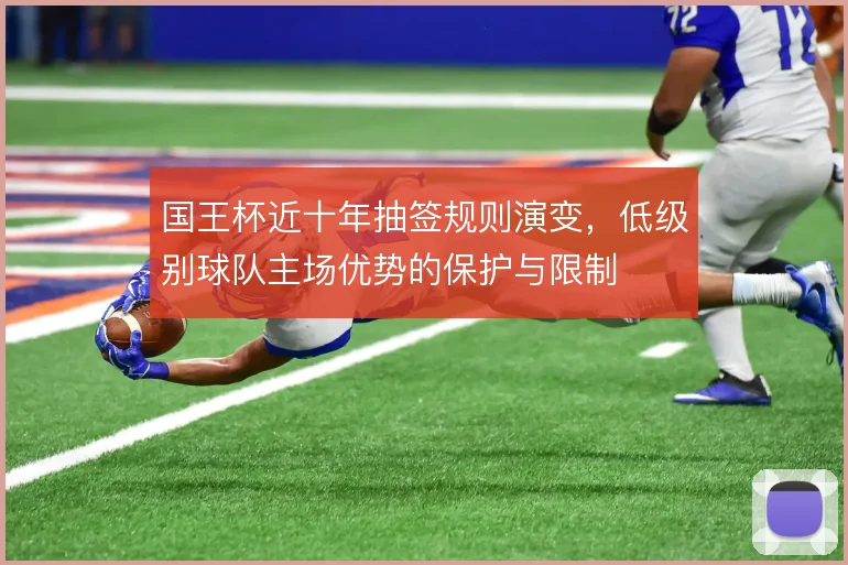 国王杯近十年抽签规则演变,低级别球队主场优势的保护与限制