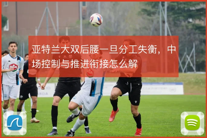 亚特兰大双后腰一旦分工失衡，中场控制与推进衔接怎么解