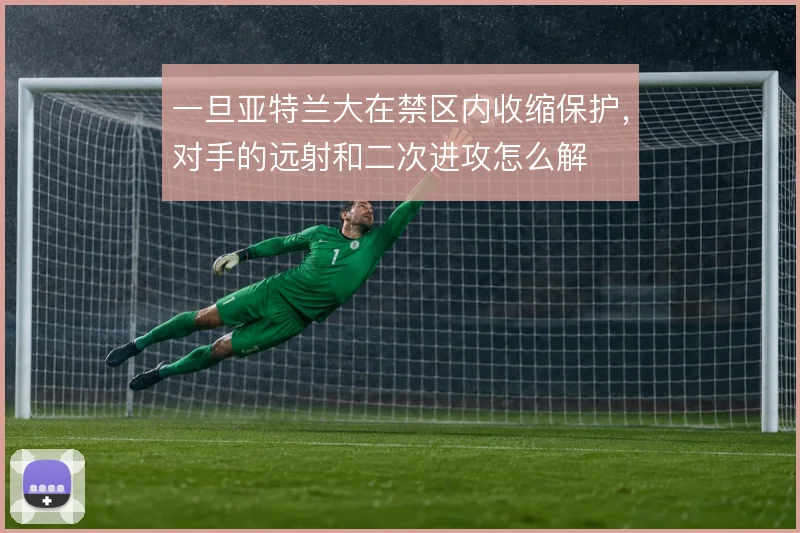 一旦亚特兰大在禁区内收缩保护,对手的远射和二次进攻怎么解