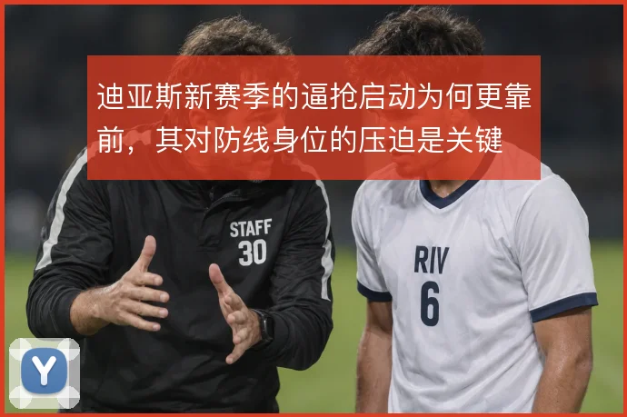 迪亚斯新赛季的逼抢启动为何更靠前，其对防线身位的压迫是关键