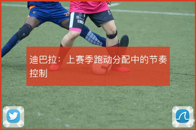 迪巴拉：上赛季跑动分配中的节奏控制