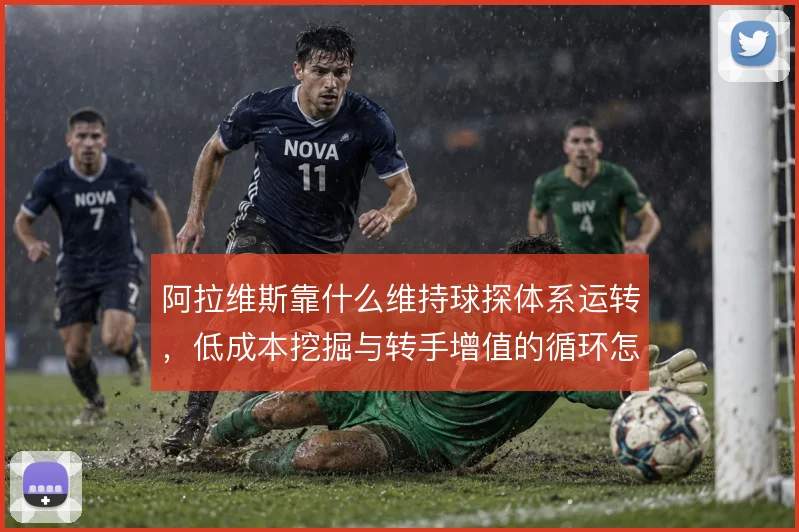 阿拉维斯靠什么维持球探体系运转，低成本挖掘与转手增值的循环怎么撑住