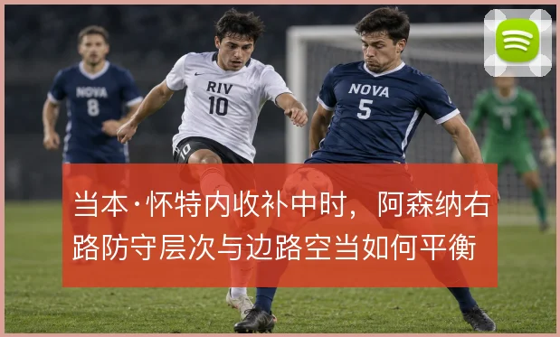 当本·怀特内收补中时,阿森纳右路防守层次与边路空当如何平衡