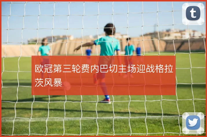 欧冠第三轮费内巴切主场迎战格拉茨风暴