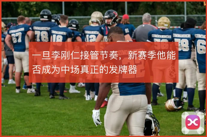 一旦李刚仁接管节奏,新赛季他能否成为中场真正的发牌器