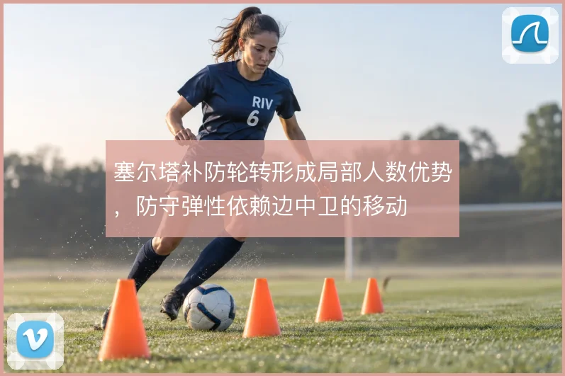 塞尔塔补防轮转形成局部人数优势，防守弹性依赖边中卫的移动