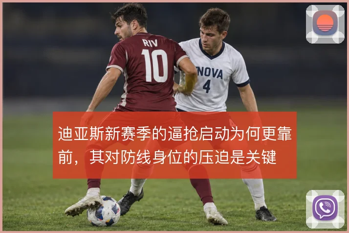 迪亚斯新赛季的逼抢启动为何更靠前，其对防线身位的压迫是关键