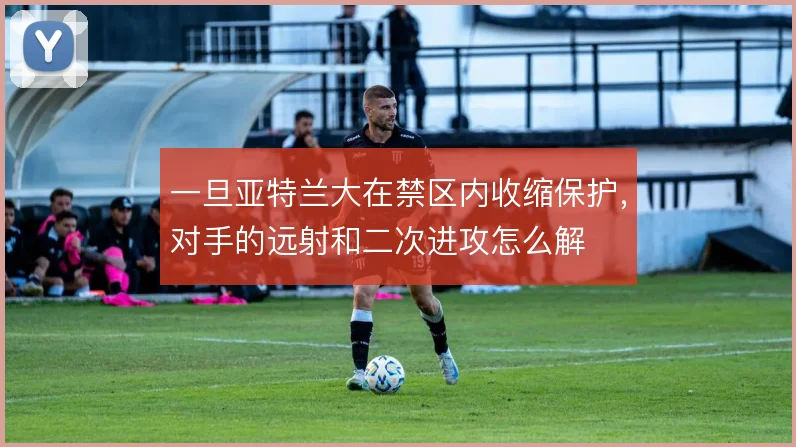 一旦亚特兰大在禁区内收缩保护,对手的远射和二次进攻怎么解