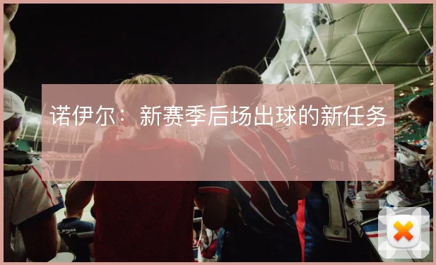 诺伊尔:新赛季后场出球的新任务