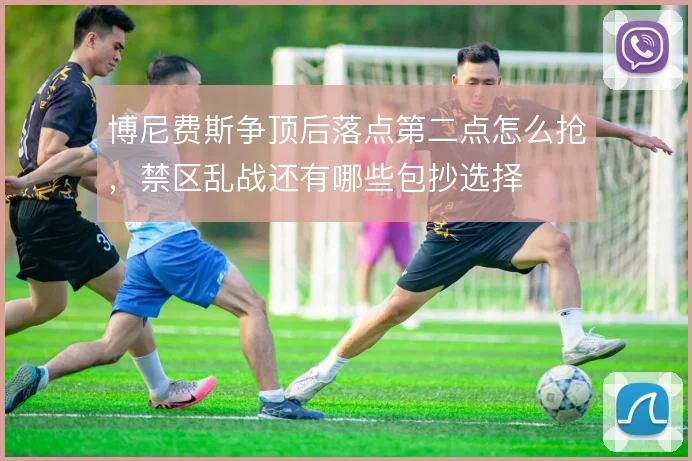 博尼费斯争顶后落点第二点怎么抢，禁区乱战还有哪些包抄选择