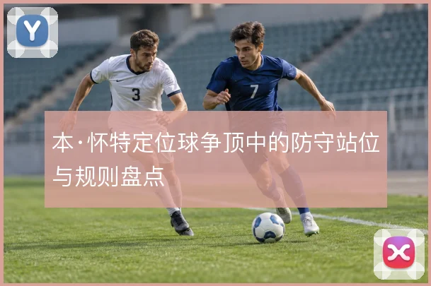 本·怀特定位球争顶中的防守站位与规则盘点