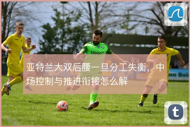 亚特兰大双后腰一旦分工失衡，中场控制与推进衔接怎么解