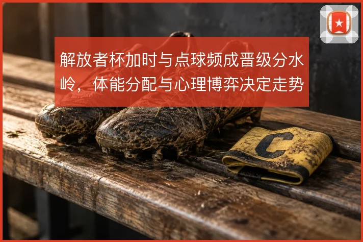 解放者杯加时与点球频成晋级分水岭,体能分配与心理博弈决定走势