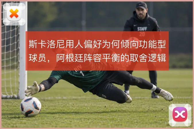 斯卡洛尼用人偏好为何倾向功能型球员，阿根廷阵容平衡的取舍逻辑