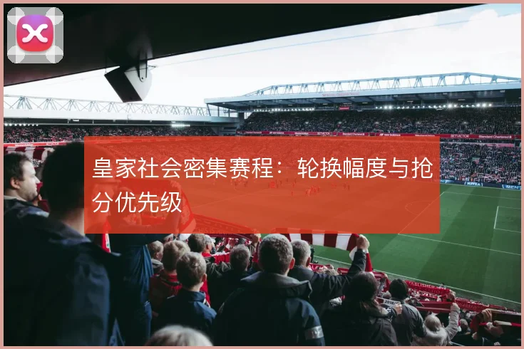 皇家社会密集赛程:轮换幅度与抢分优先级