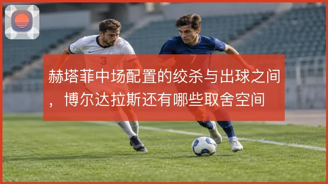 赫塔菲中场配置的绞杀与出球之间,博尔达拉斯还有哪些取舍空间
