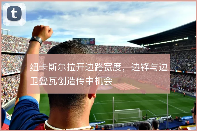纽卡斯尔拉开边路宽度,边锋与边卫叠瓦创造传中机会