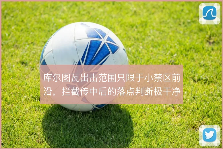 库尔图瓦出击范围只限于小禁区前沿，拦截传中后的落点判断极干净