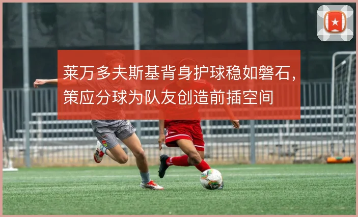 莱万多夫斯基背身护球稳如磐石，策应分球为队友创造前插空间