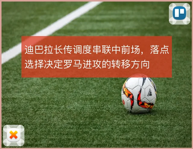迪巴拉长传调度串联中前场，落点选择决定罗马进攻的转移方向