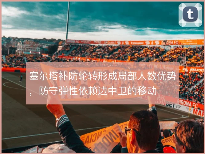 塞尔塔补防轮转形成局部人数优势，防守弹性依赖边中卫的移动