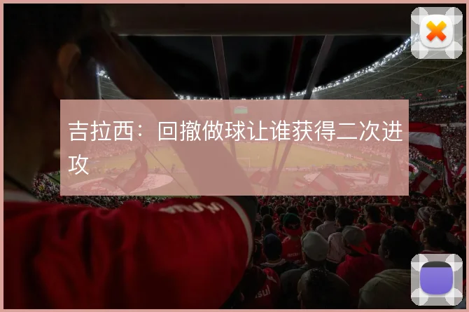 吉拉西：回撤做球让谁获得二次进攻