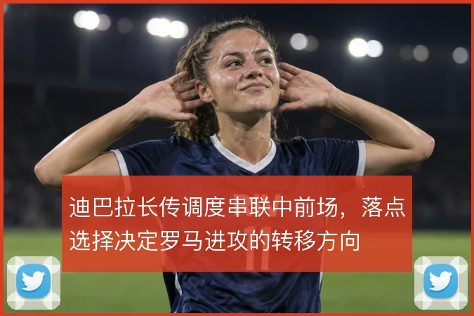 迪巴拉长传调度串联中前场，落点选择决定罗马进攻的转移方向