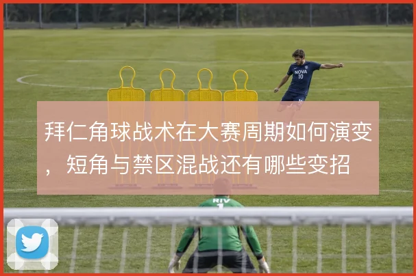 拜仁角球战术在大赛周期如何演变,短角与禁区混战还有哪些变招