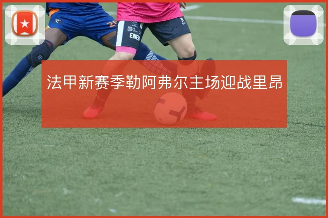 法甲新赛季勒阿弗尔主场迎战里昂