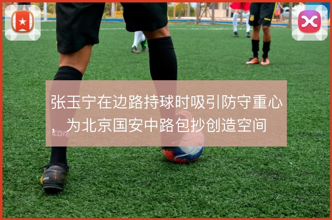 张玉宁在边路持球时吸引防守重心，为北京国安中路包抄创造空间