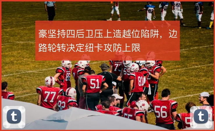 豪坚持四后卫压上造越位陷阱，边路轮转决定纽卡攻防上限