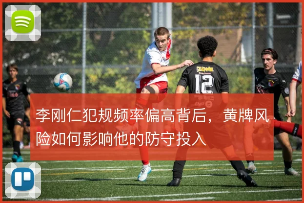李刚仁犯规频率偏高背后，黄牌风险如何影响他的防守投入