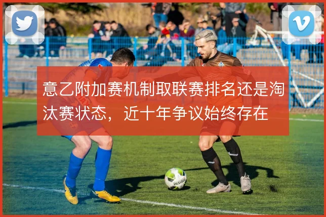 意乙附加赛机制取联赛排名还是淘汰赛状态,近十年争议始终存在