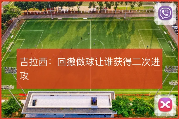 吉拉西：回撤做球让谁获得二次进攻